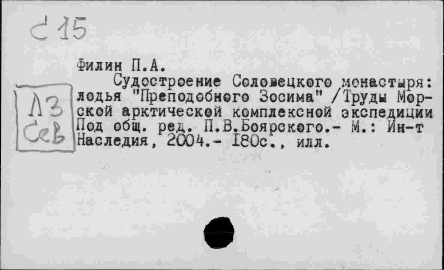 ﻿d d5
ЛЪ
Филин П.А.
Судостроение Соловецкого монастыря: лодья "Преподобного Зосима" /Труды Морской арктической комплексной экспедиции Под общ. ред. П.В.Боярского,- М.: Ин-т Наследия, 2004,- ІЄОс., илл.